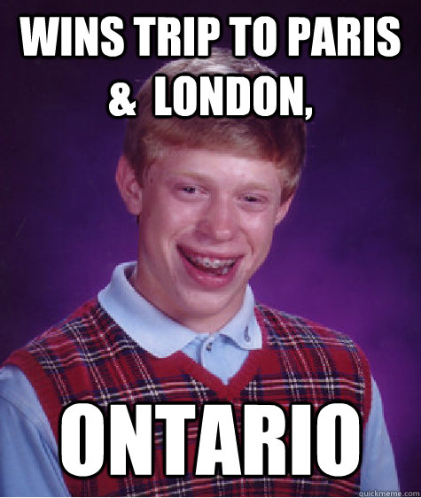 Wins trip to Paris &  London, Ontario - Wins trip to Paris &  London, Ontario  Bad Luck Brian