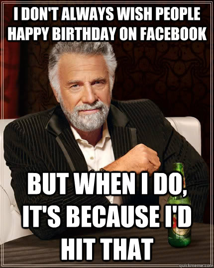 I don't always wish people happy birthday on facebook but when i do, it's because I'd hit that  The Most Interesting Man In The World