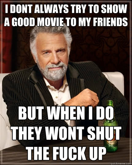 I dont always try to show a good movie to my friends but when i do they wont shut the fuck up  The Most Interesting Man In The World