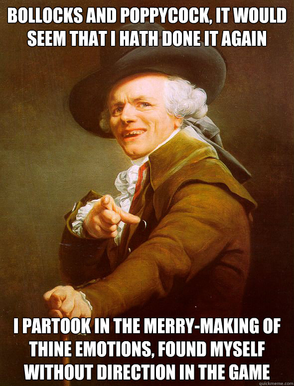 Bollocks and poppycock, it would seem that I hath done it again I partook in the merry-making of thine emotions, found myself without direction in the game - Bollocks and poppycock, it would seem that I hath done it again I partook in the merry-making of thine emotions, found myself without direction in the game  Joseph Ducreux