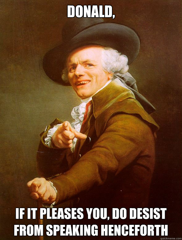 Donald, If it pleases you, do desist from speaking henceforth  Joseph Ducreux