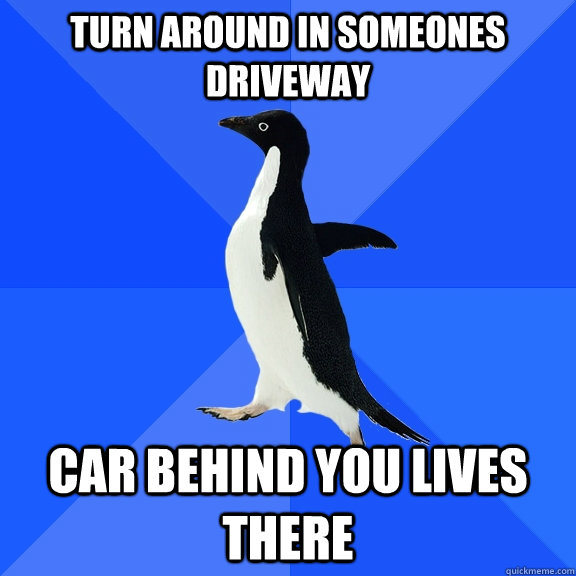 turn around in someones driveway car behind you lives there - turn around in someones driveway car behind you lives there  Socially Awkward Penguin