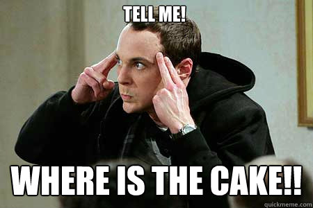TELL me! Where is the cake!!  Sheldon cooper
