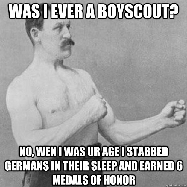 Was i ever a boyscout? No, wen i was ur age i stabbed germans in their sleep and earned 6 medals of honor  overly manly man