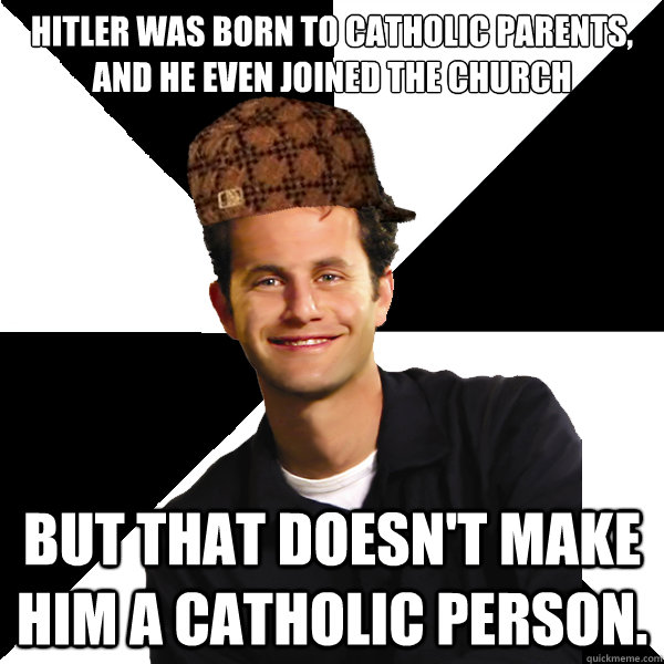 Hitler was born to Catholic parents, and he even joined the church but that doesn't make him a Catholic person.   Scumbag Christian