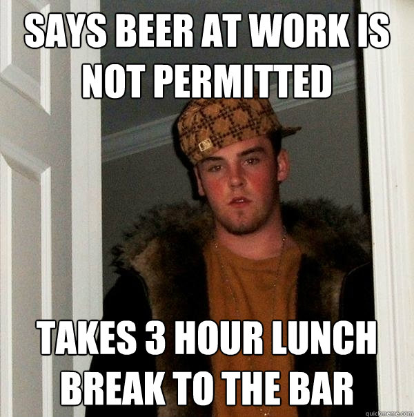 says beer at work is not permitted takes 3 hour lunch break to the bar - says beer at work is not permitted takes 3 hour lunch break to the bar  Scumbag Steve