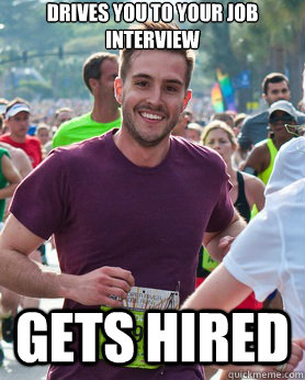 Drives you to your job interview gets hired  Ridiculously photogenic guy