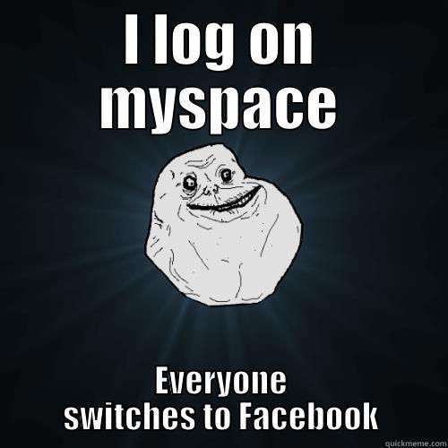 I LOG ON MYSPACE EVERYONE SWITCHES TO FACEBOOK Forever Alone