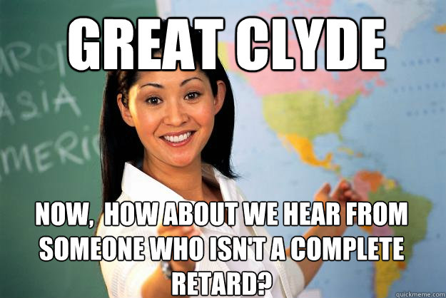 Great Clyde now,  how about we hear from someone who isn't a complete retard?  Unhelpful High School Teacher