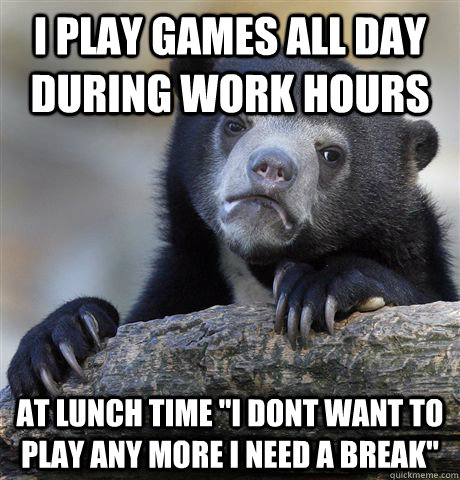 I play games all day during work hours At lunch time 