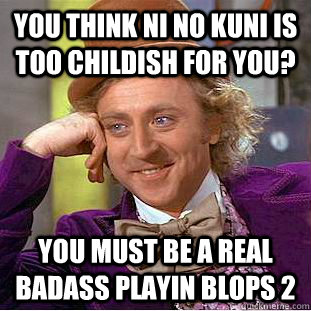 You think ni no kuni is too childish for you? you must be a real badass playin blops 2  Condescending Wonka