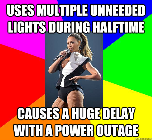 Uses multiple unneeded Lights during halftime  Causes a huge delay with a power outage  Scumbag Beyonce