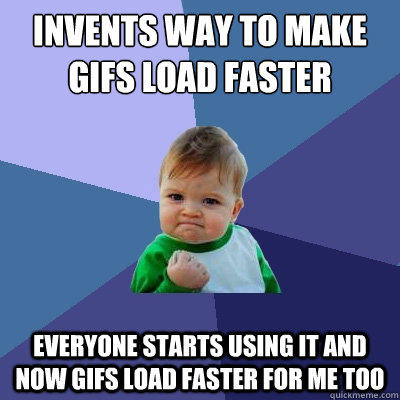 Invents way to make gifs load faster  Everyone starts using it and now gifs load faster for me too  Success Kid