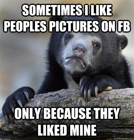 Sometimes i like peoples pictures on fb  only because they liked mine - Sometimes i like peoples pictures on fb  only because they liked mine  Confession Bear