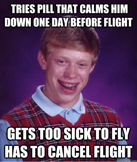  Tries pill that calms him down one day before flight gets too sick to fly has to cancel flight -  Tries pill that calms him down one day before flight gets too sick to fly has to cancel flight  Bad Luck Brian