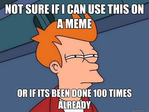 Not sure if i can use this on a meme or if its been done 100 times already  Futurama Fry