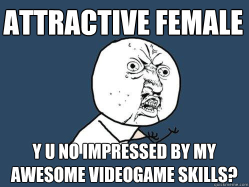 attractive female y u no impressed by my awesome videogame skills?  Y U No