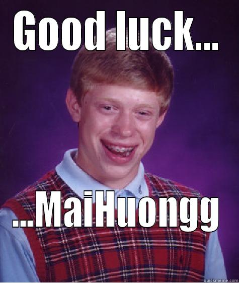 GOOD LUCK... ...MAIHUONGG Bad Luck Brian