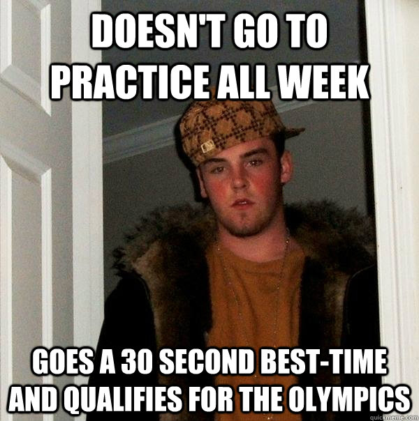 Doesn't go to practice all week Goes a 30 second best-time and qualifies for the olympics  Scumbag Steve