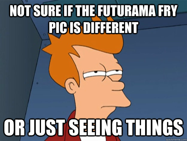 Not sure if the futurama fry pic is different Or just seeing things - Not sure if the futurama fry pic is different Or just seeing things  Futurama Fry 2