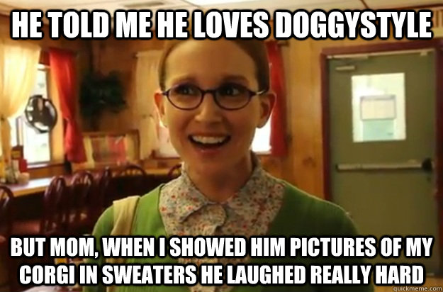 He told me he loves doggystyle But mom, when I showed him pictures of my corgi in sweaters he laughed really hard  Sexually Oblivious Female