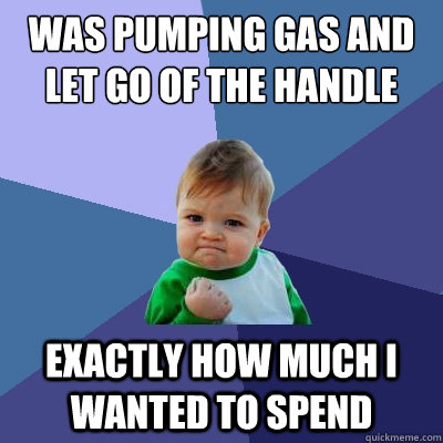 Was pumping gas and let go of the handle Exactly how much i wanted to spend  Success Kid