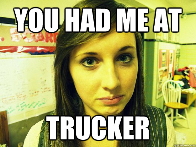 YOu had me at trucker  