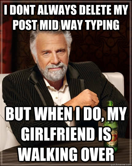 I dont always delete my post mid way typing but when I do, my girlfriend is walking over  The Most Interesting Man In The World