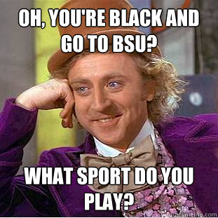 Oh, you're Black and go to BSU? What sport do you play? - Oh, you're Black and go to BSU? What sport do you play?  Condescending Wonka