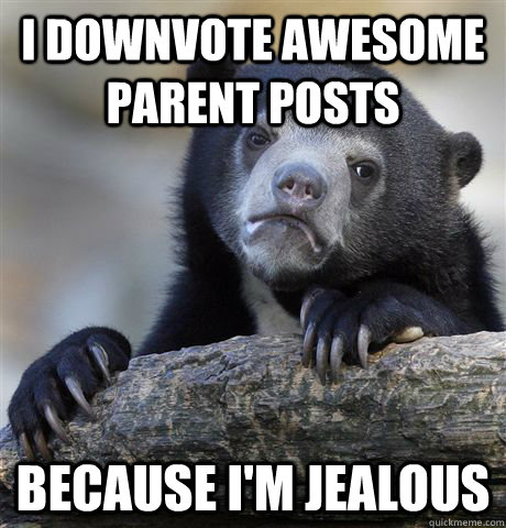 i downvote awesome parent posts because i'm jealous  Confession Bear