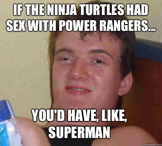 If the Ninja Turtles had sex with Power Rangers... You'd have, like, Superman  10 Guy