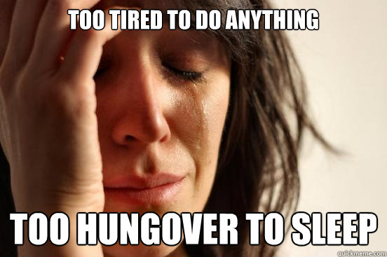 Too tired to do anything too hungover to sleep - Too tired to do anything too hungover to sleep  First World Problems