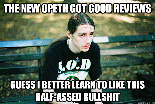 the new opeth got good reviews guess i better learn to like this half-assed bullshit  First World Metal Problems