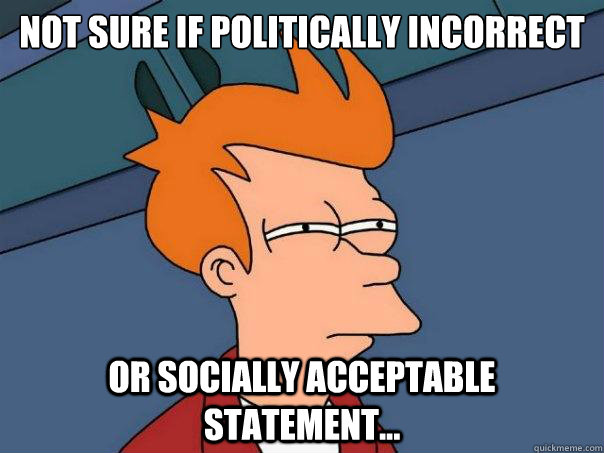 Not sure if politically incorrect or socially acceptable statement... - Not sure if politically incorrect or socially acceptable statement...  Futurama Fry