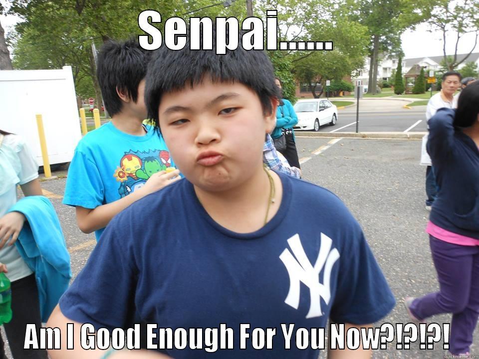 SENPAI...... AM I GOOD ENOUGH FOR YOU NOW?!?!?! Misc