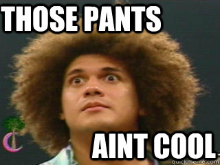 those pants  aint cool - those pants  aint cool  Carlito pantis