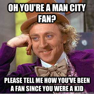 Oh you're a man city fan? Please tell me how you've been a fan since you were a kid  Condescending Wonka