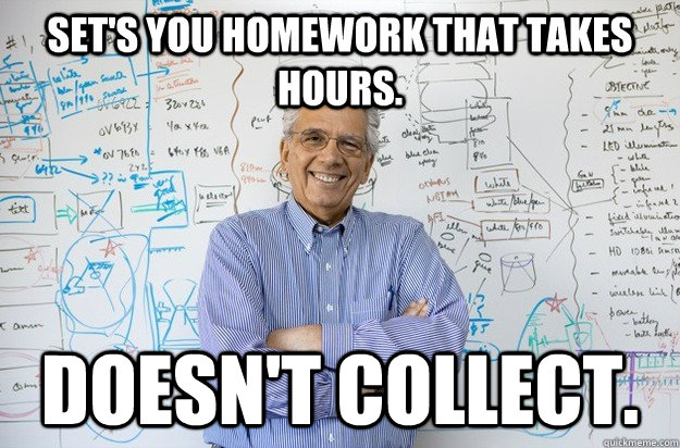 set's you homework that takes hours. Doesn't collect.  Engineering Professor