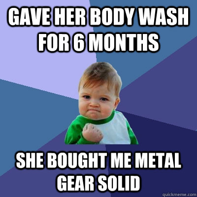 gave her body wash for 6 months she bought me Metal Gear Solid  Success Kid