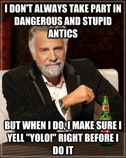 I don't always take part in dangerous and stupid antics but when i do, I make sure i yell 