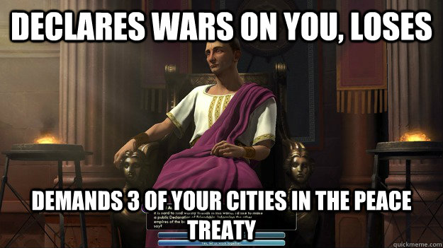 Declares wars on you, loses Demands 3 of your cities in the peace treaty - Declares wars on you, loses Demands 3 of your cities in the peace treaty  Scumbag Caesar