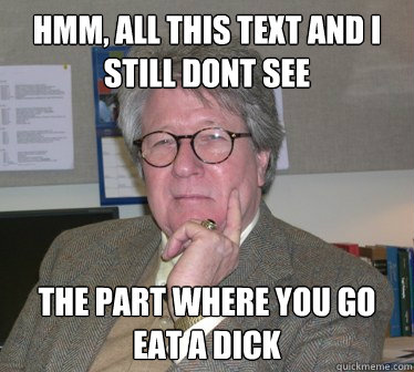 Hmm, all this text and I still dont see the part where you go eat a dick - Hmm, all this text and I still dont see the part where you go eat a dick  Humanities Professor