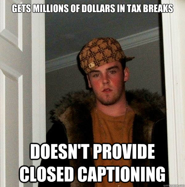 Gets millions of dollars in tax breaks Doesn't provide closed captioning - Gets millions of dollars in tax breaks Doesn't provide closed captioning  Scumbag Steve