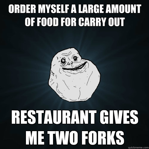 Order myself a large amount of food for carry out Restaurant gives me two forks - Order myself a large amount of food for carry out Restaurant gives me two forks  Forever Alone