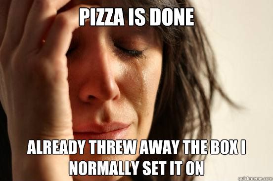 Pizza is done already threw away the box i normally set it on  First World Problems