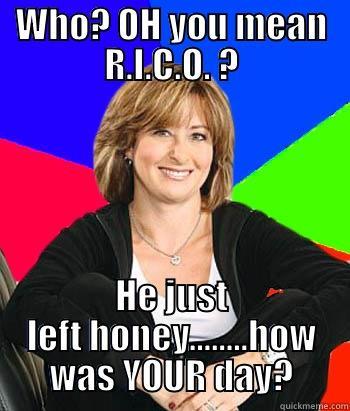 WHO? OH YOU MEAN R.I.C.O. ? HE JUST LEFT HONEY........HOW WAS YOUR DAY? Sheltering Suburban Mom