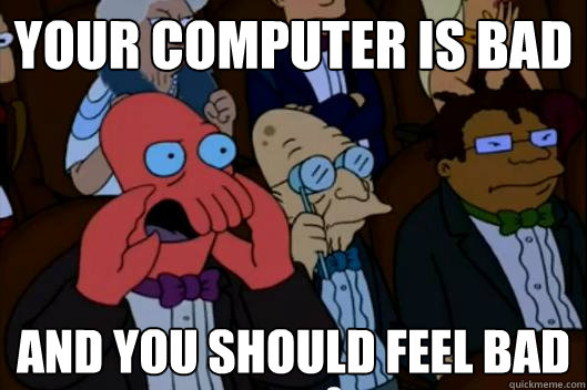 Your cOMPUTER is bad  AND YOU SHOULD FEEL BAD - Your cOMPUTER is bad  AND YOU SHOULD FEEL BAD  Your meme is bad and you should feel bad!