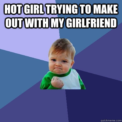 hot girl trying to make out with my girlfriend   Success Kid