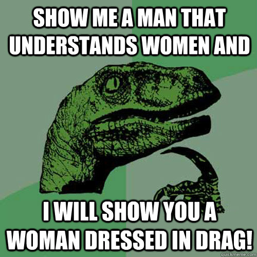 Show me a man that understands women and  I will show you a woman dressed in drag! - Show me a man that understands women and  I will show you a woman dressed in drag!  Philosoraptor