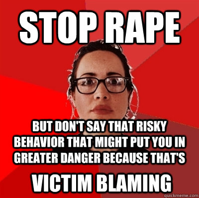 stop rape but don't say that risky behavior that might put you in greater danger because that's Victim blaming  Liberal Douche Garofalo